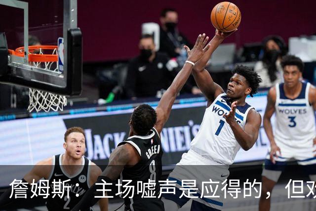 詹姆斯：主场嘘声是应得的，但欢呼也让人振奋！